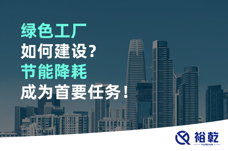 绿色工厂如何建设？节能降耗成为首要任务！