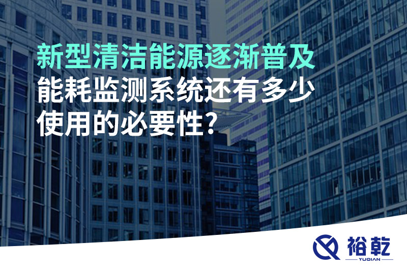 新型清洁能源逐渐普及，能耗监测系统还有多少使用的必要性?