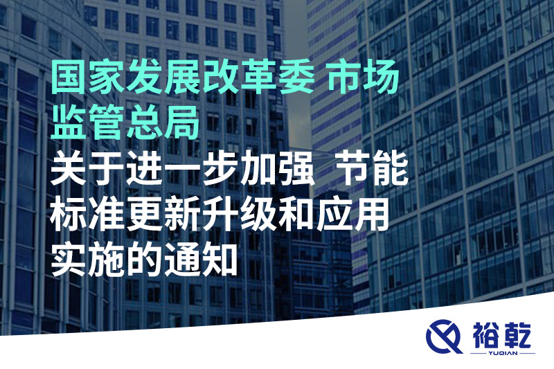 国家发展改革委 市场监管总局关于进一步加强  节能标准更新升级和应用实施的通知