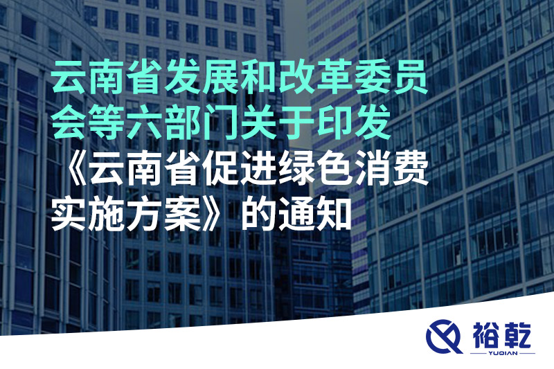 云南省发展和改革委员会等六部门关于印发《云南省促进绿色消费实施方案》的通知